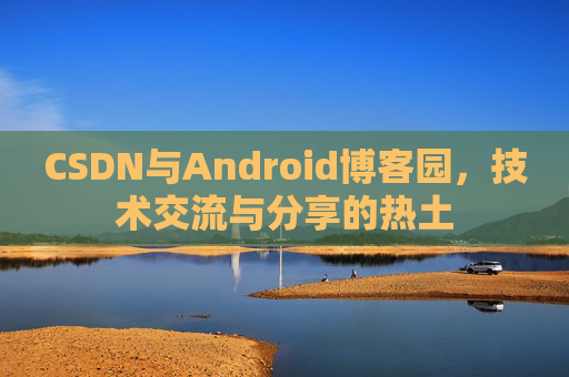 CSDN与Android博客园,技术交流与分享的热土