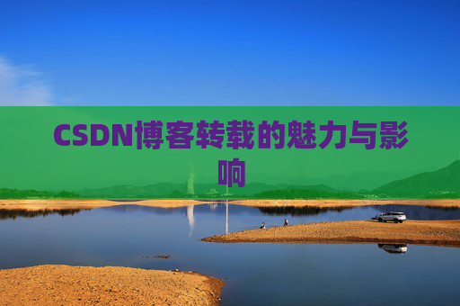 CSDN博客转载的魅力与影响 CSDN博客转载的魅力与影响