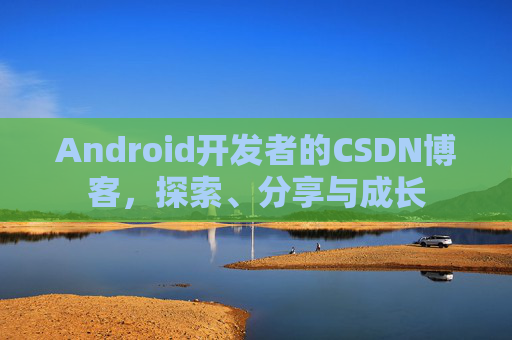 Android开发者的CSDN博客，探索、分享与成长
